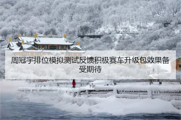 周冠宇排位模拟测试反馈积极赛车升级包效果备受期待