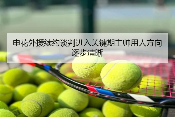 申花外援续约谈判进入关键期主帅用人方向逐步清晰