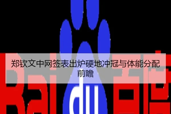 郑钦文中网签表出炉硬地冲冠与体能分配前瞻