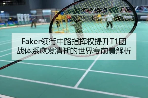 Faker领衔中路指挥权提升T1团战体系愈发清晰的世界赛前景解析