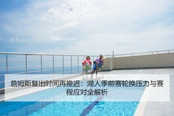 詹姆斯复出时间再推迟：湖人季前赛轮换压力与赛程应对全解析