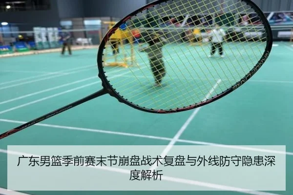广东男篮季前赛末节崩盘战术复盘与外线防守隐患深度解析